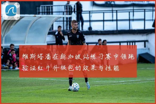 维斯塔潘在新加坡站练习赛中领跑验证红牛升级包的效果与性能