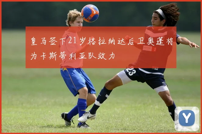 皇马签下21岁格拉纳达后卫奥蓬将为卡斯蒂利亚队效力