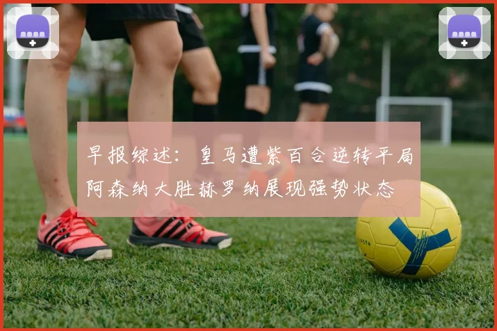 早报综述：皇马遭紫百合逆转平局阿森纳大胜赫罗纳展现强势状态