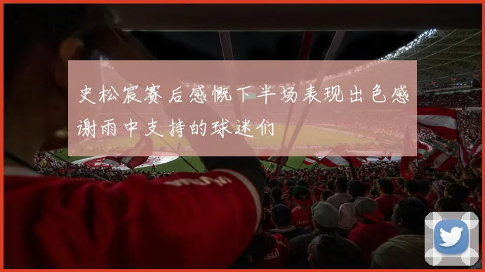 史松宸赛后感慨下半场表现出色感谢雨中支持的球迷们
