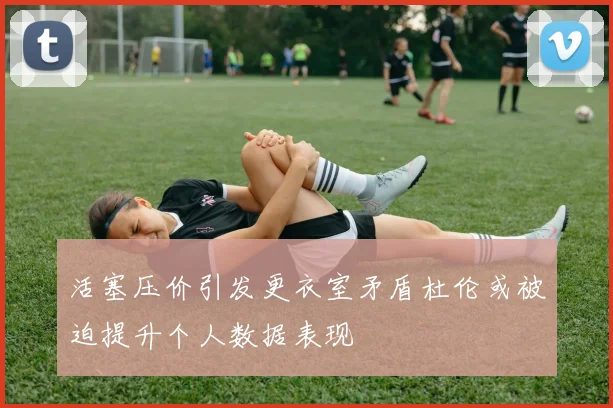 活塞压价引发更衣室矛盾杜伦或被迫提升个人数据表现