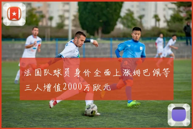 法国队球员身价全面上涨姆巴佩等三人增值2000万欧元