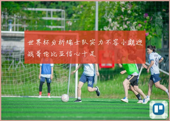 世界杯分析瑞士队实力不容小觑迎战哥伦比亚信心十足