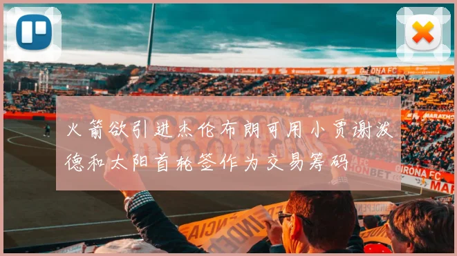 火箭欲引进杰伦布朗可用小贾谢泼德和太阳首轮签作为交易筹码