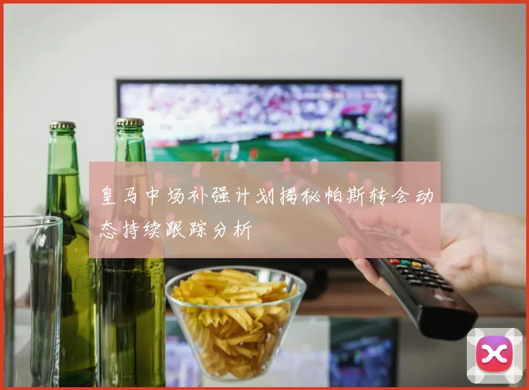 皇马中场补强计划揭秘帕斯转会动态持续跟踪分析