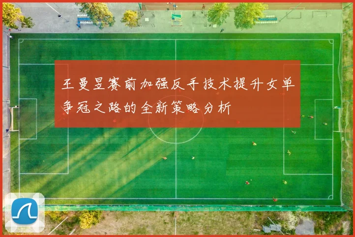 王曼昱赛前加强反手技术提升女单争冠之路的全新策略分析