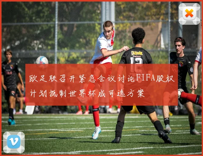 欧足联召开紧急会议讨论FIFA股权计划抵制世界杯成可选方案